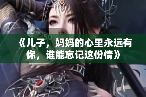 《儿子，妈妈的心里永远有你，谁能忘记这份情》