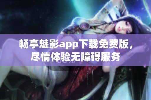 畅享魅影app下载免费版，尽情体验无障碍服务