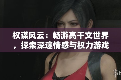 权谋风云：畅游高干文世界，探索深邃情感与权力游戏