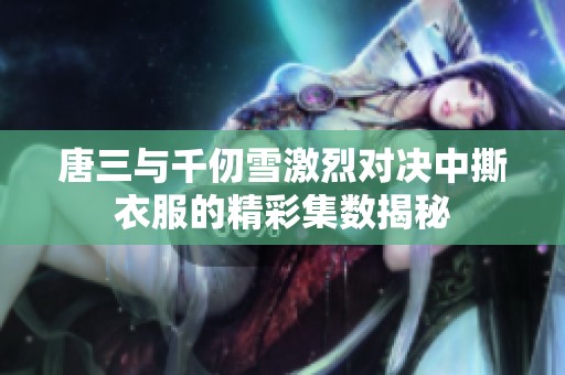 唐三与千仞雪激烈对决中撕衣服的精彩集数揭秘