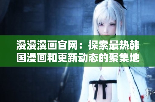 漫漫漫画官网：探索最热韩国漫画和更新动态的聚集地