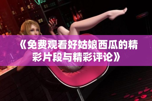 《免费观看好姑娘西瓜的精彩片段与精彩评论》