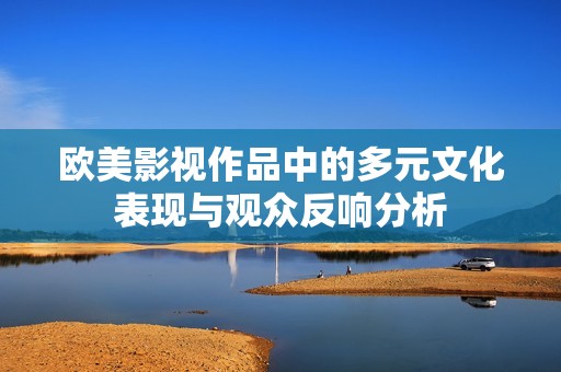 欧美影视作品中的多元文化表现与观众反响分析