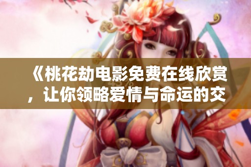 《桃花劫电影免费在线欣赏，让你领略爱情与命运的交错故事》