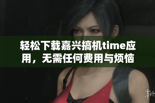 轻松下载嘉兴搞机time应用，无需任何费用与烦恼