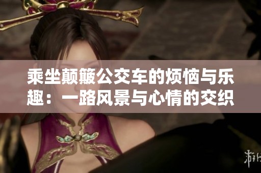 乘坐颠簸公交车的烦恼与乐趣：一路风景与心情的交织