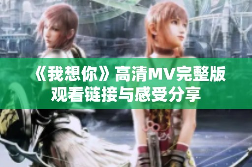 《我想你》高清MV完整版观看链接与感受分享