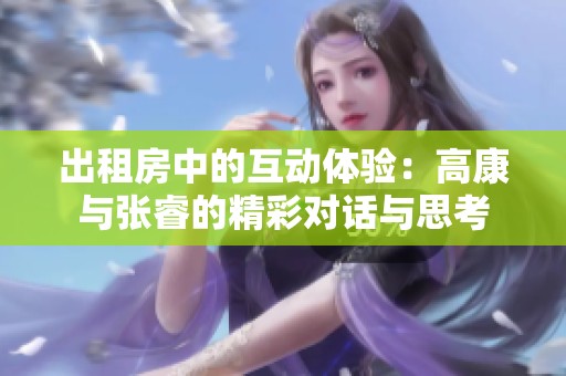 出租房中的互动体验：高康与张睿的精彩对话与思考