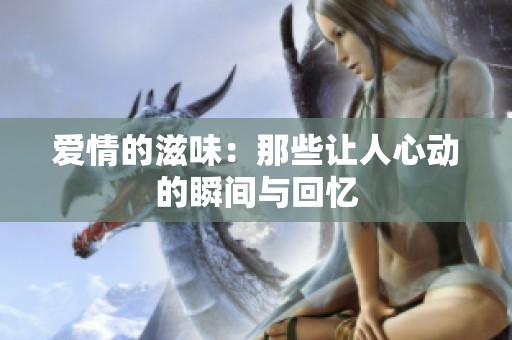爱情的滋味：那些让人心动的瞬间与回忆