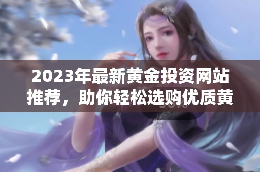 2023年最新黄金投资网站推荐，助你轻松选购优质黄金产品