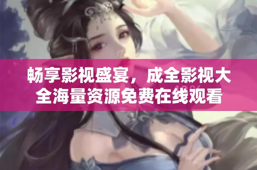 畅享影视盛宴，成全影视大全海量资源免费在线观看