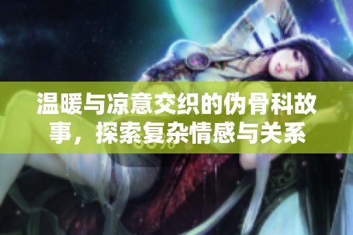 温暖与凉意交织的伪骨科故事，探索复杂情感与关系