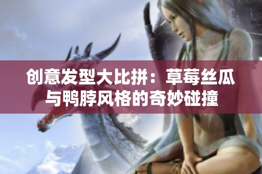 创意发型大比拼：草莓丝瓜与鸭脖风格的奇妙碰撞