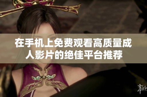 在手机上免费观看高质量成人影片的绝佳平台推荐