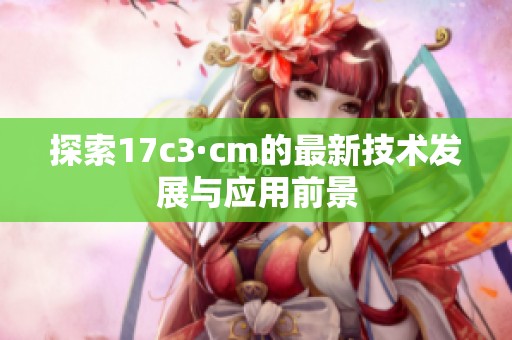 探索17c3·cm的最新技术发展与应用前景
