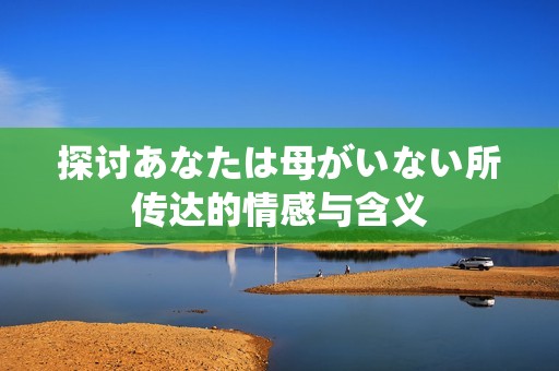 探讨あなたは母がいない所传达的情感与含义