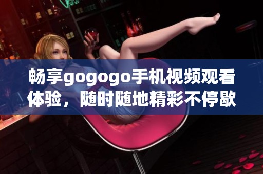 畅享gogogo手机视频观看体验，随时随地精彩不停歇