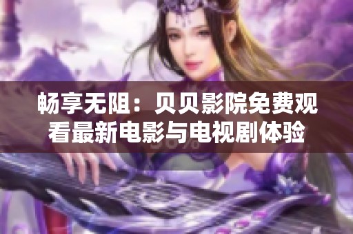 畅享无阻：贝贝影院免费观看最新电影与电视剧体验