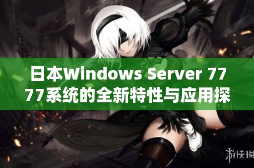 日本Windows Server 7777系统的全新特性与应用探索