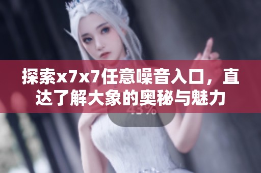 探索x7x7任意噪音入口，直达了解大象的奥秘与魅力