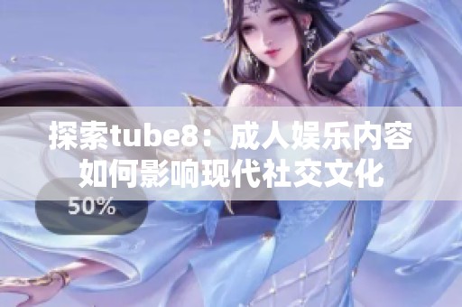 探索tube8：成人娱乐内容如何影响现代社交文化