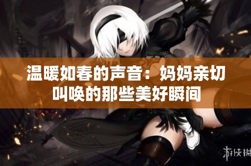 温暖如春的声音：妈妈亲切叫唤的那些美好瞬间