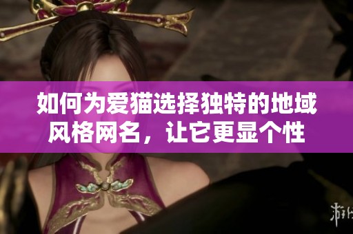 如何为爱猫选择独特的地域风格网名，让它更显个性