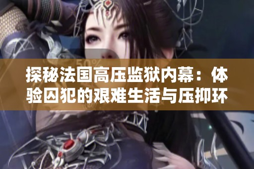 探秘法国高压监狱内幕：体验囚犯的艰难生活与压抑环境