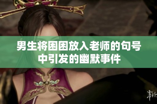 男生将困困放入老师的句号中引发的幽默事件