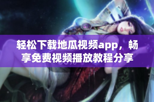 轻松下载地瓜视频app，畅享免费视频播放教程分享