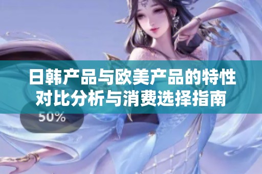 日韩产品与欧美产品的特性对比分析与消费选择指南