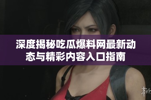 深度揭秘吃瓜爆料网最新动态与精彩内容入口指南