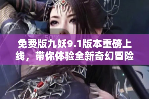 免费版九妖9.1版本重磅上线，带你体验全新奇幻冒险