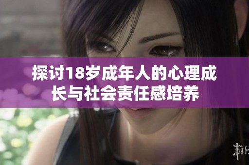 探讨18岁成年人的心理成长与社会责任感培养