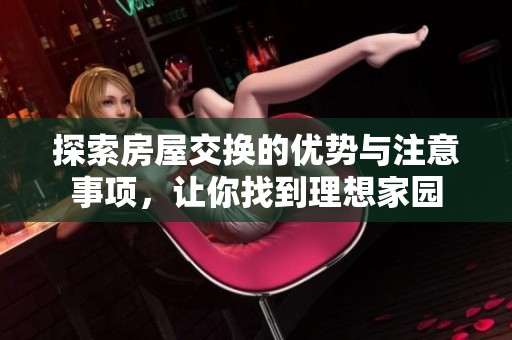 探索房屋交换的优势与注意事项，让你找到理想家园