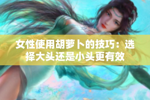 女性使用胡萝卜的技巧：选择大头还是小头更有效