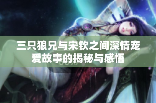 三只狼兄与宋钦之间深情宠爱故事的揭秘与感悟