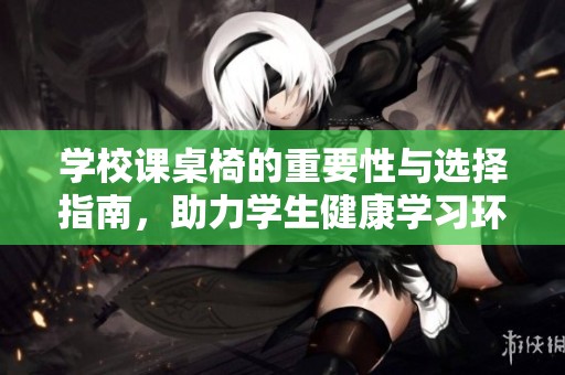 学校课桌椅的重要性与选择指南，助力学生健康学习环境