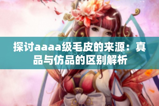 探讨aaaa级毛皮的来源：真品与仿品的区别解析
