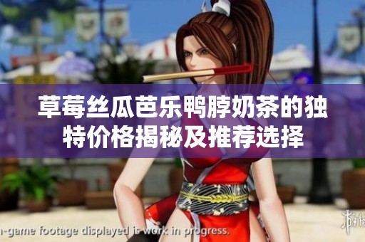 草莓丝瓜芭乐鸭脖奶茶的独特价格揭秘及推荐选择