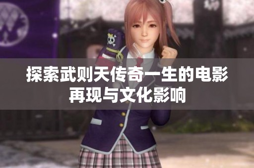 探索武则天传奇一生的电影再现与文化影响