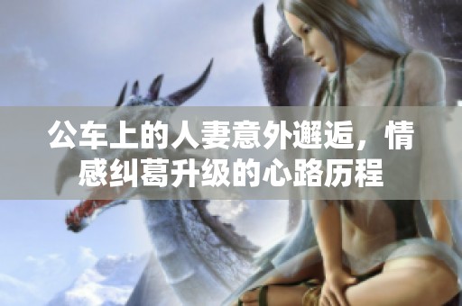 公车上的人妻意外邂逅，情感纠葛升级的心路历程