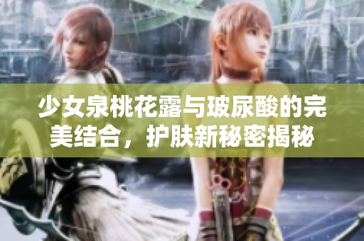 少女泉桃花露与玻尿酸的完美结合，护肤新秘密揭秘