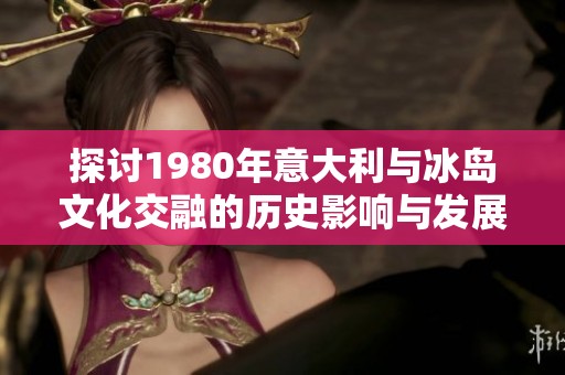 探讨1980年意大利与冰岛文化交融的历史影响与发展