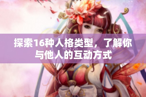 探索16种人格类型，了解你与他人的互动方式