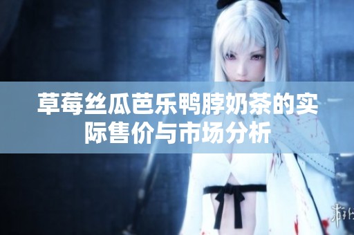 草莓丝瓜芭乐鸭脖奶茶的实际售价与市场分析