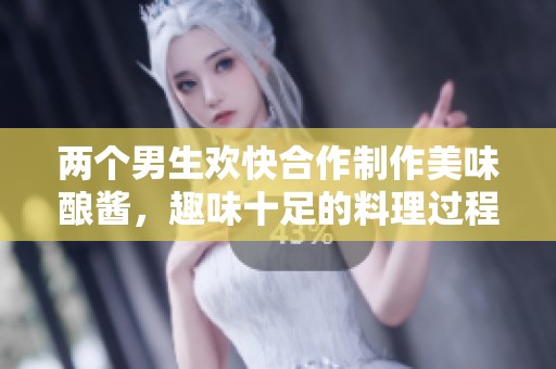 两个男生欢快合作制作美味酿酱，趣味十足的料理过程揭秘