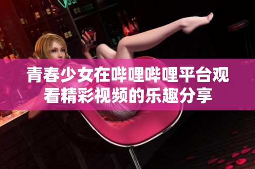 青春少女在哔哩哔哩平台观看精彩视频的乐趣分享