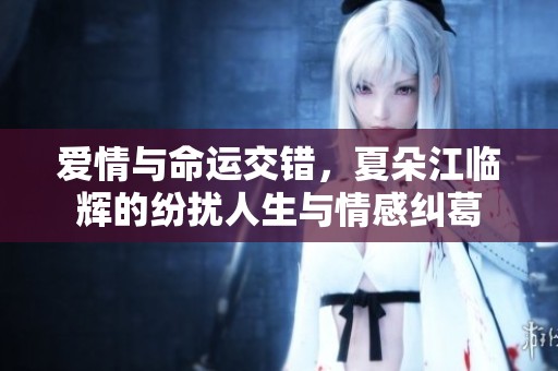爱情与命运交错，夏朵江临辉的纷扰人生与情感纠葛