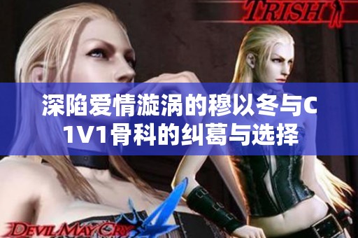 深陷爱情漩涡的穆以冬与C1V1骨科的纠葛与选择